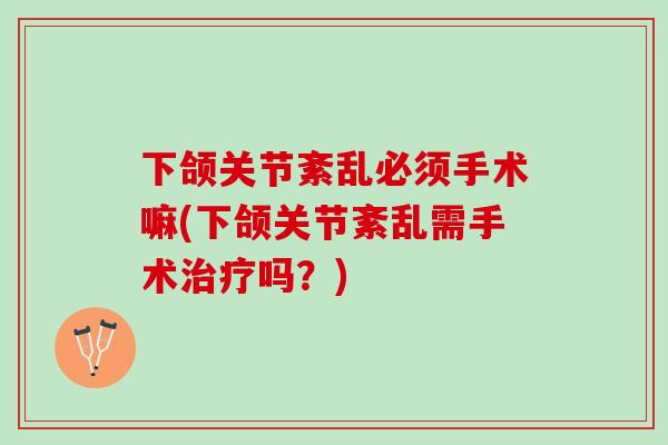 下颌关节紊乱必须手术嘛(下颌关节紊乱需手术治疗吗？)