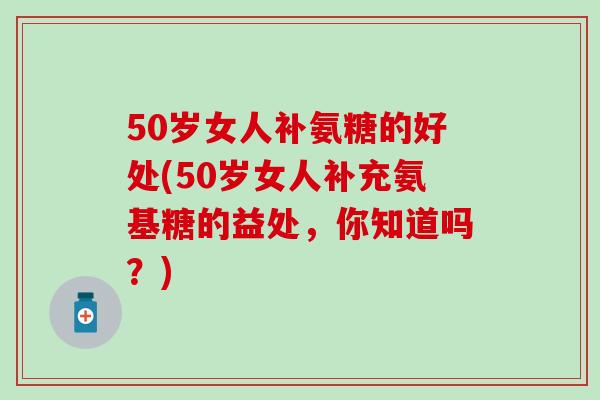 50岁女人补氨糖的好处(50岁女人补充氨基糖的益处，你知道吗？)