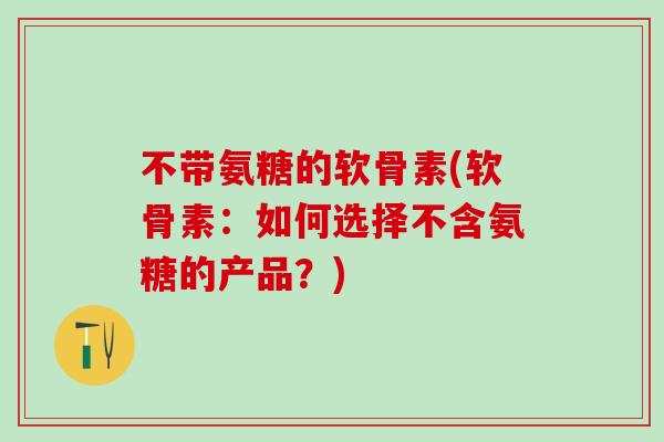 不带氨糖的软骨素(软骨素：如何选择不含氨糖的产品？)