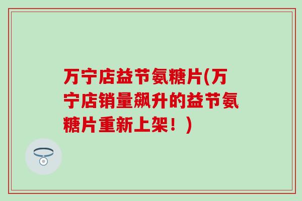 万宁店益节氨糖片(万宁店销量飙升的益节氨糖片重新上架!) 万宁店益节氨糖片(万宁店销量飙升的益节氨糖片重新上架!)