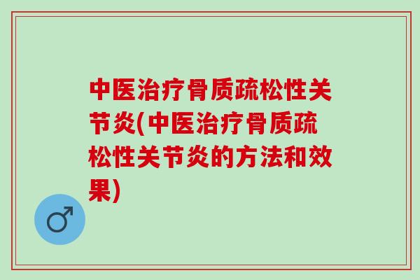 中医治疗骨质疏松性关节炎(中医治疗骨质疏松性关节炎的方法和效果)
