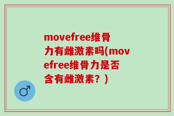 movefree维骨力有雌激素吗(movefree维骨力是否含有雌激素？)