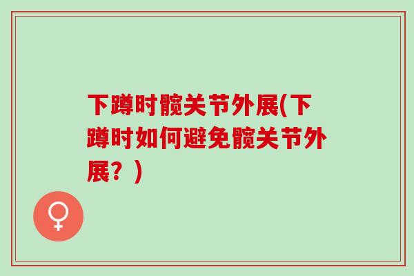 下蹲时髋关节外展(下蹲时如何避免髋关节外展？)