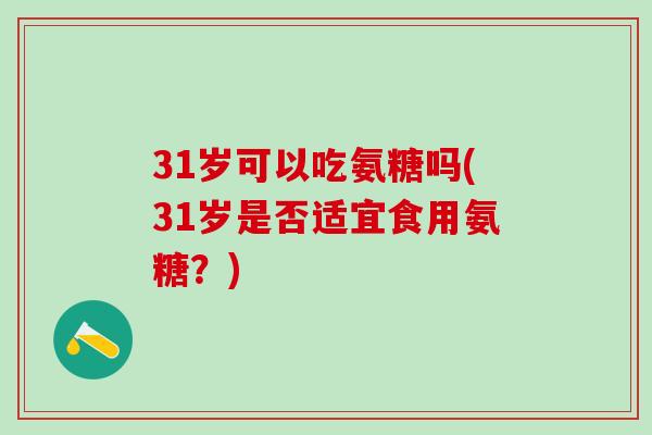 31岁可以吃氨糖吗(31岁是否适宜食用氨糖？)