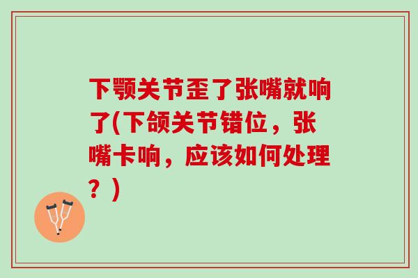下颚关节歪了张嘴就响了(下颌关节错位，张嘴卡响，应该如何处理？)