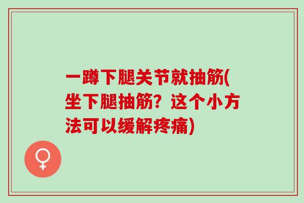 一蹲下腿关节就抽筋(坐下腿抽筋？这个小方法可以缓解疼痛)