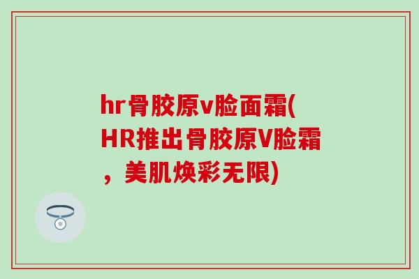 hr骨胶原v脸面霜(HR推出骨胶原V脸霜，美肌焕彩无限)