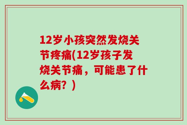 12岁小孩突然发烧关节疼痛(12岁孩子发烧关节痛，可能患了什么病？)
