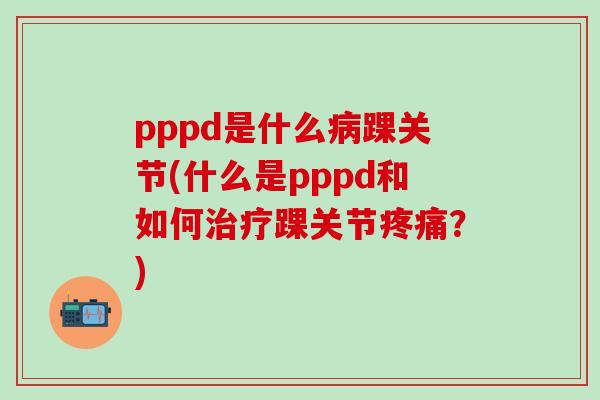 pppd是什么病踝关节(什么是pppd和如何治疗踝关节疼痛？)