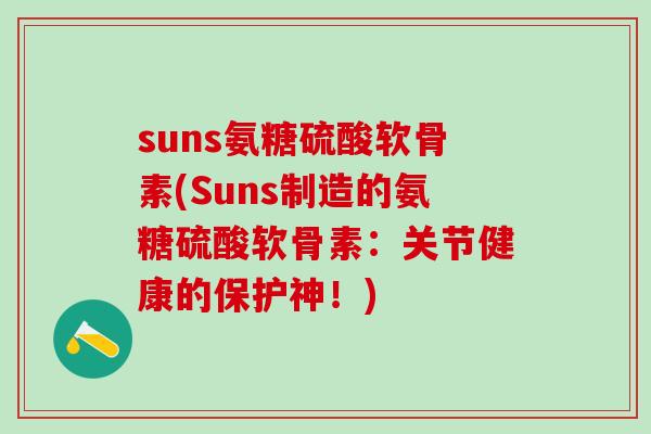 suns氨糖硫酸软骨素(Suns制造的氨糖硫酸软骨素：关节健康的保护神！)