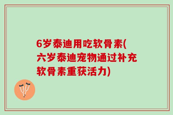6岁泰迪用吃软骨素(六岁泰迪宠物通过补充软骨素重获活力)