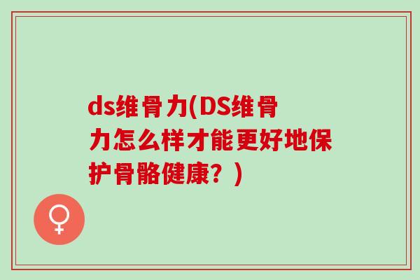 ds维骨力(DS维骨力怎么样才能更好地保护骨骼健康？)