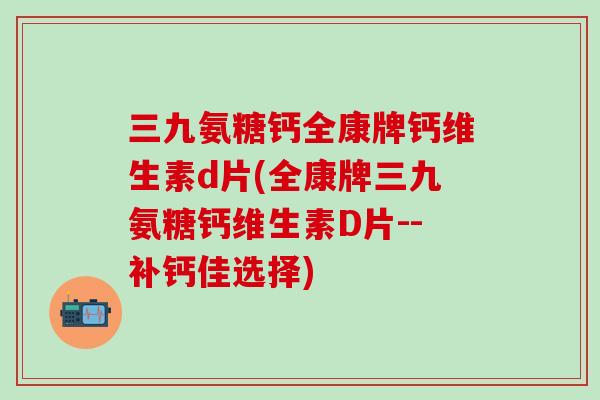 三九氨糖钙全康牌钙维生素d片(全康牌三九氨糖钙维生素D片--补钙佳选择)