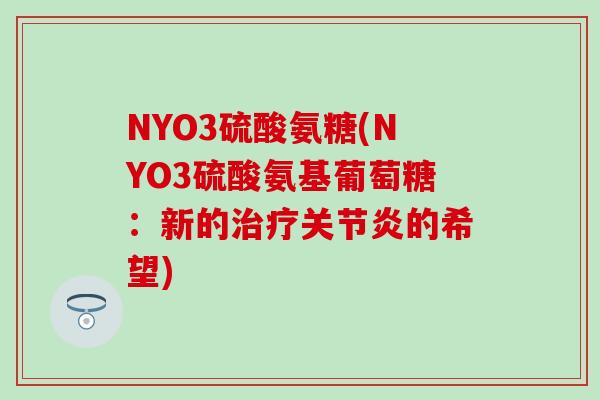 NYO3硫酸氨糖(NYO3硫酸氨基葡萄糖：新的治疗关节炎的希望)