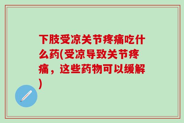 下肢受凉关节疼痛吃什么药(受凉导致关节疼痛，这些药物可以缓解)
