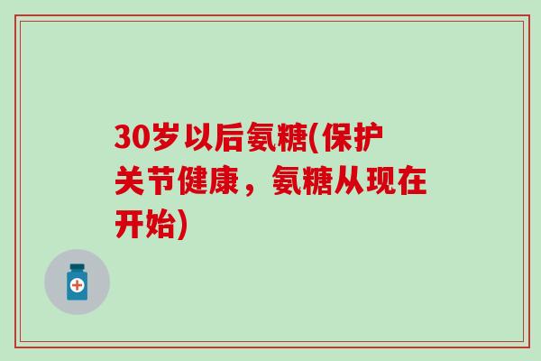 30岁以后氨糖(保护关节健康，氨糖从现在开始)