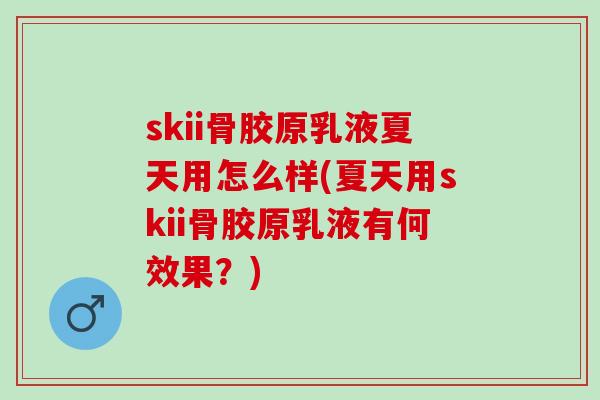 skii骨胶原乳液夏天用怎么样(夏天用skii骨胶原乳液有何效果？)