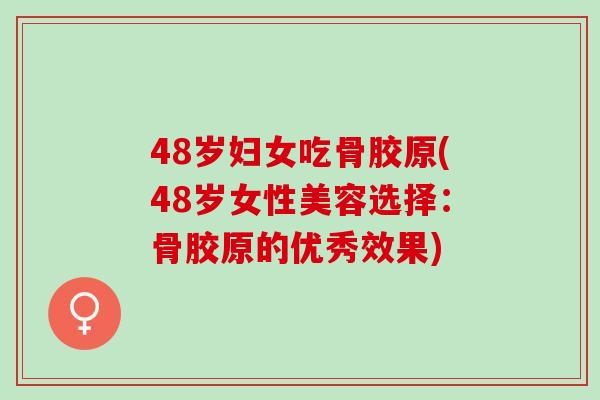 48岁妇女吃骨胶原(48岁女性美容选择：骨胶原的优秀效果)