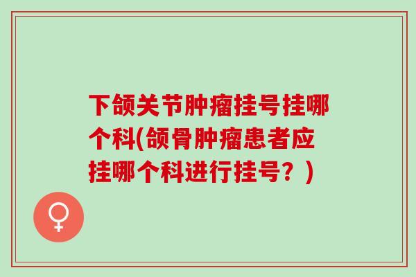 下颌关节肿瘤挂号挂哪个科(颌骨肿瘤患者应挂哪个科进行挂号？)
