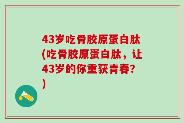 43岁吃骨胶原蛋白肽(吃骨胶原蛋白肽，让43岁的你重获青春？)
