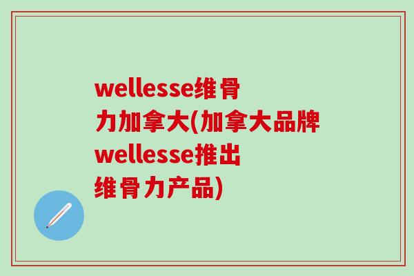 wellesse维骨力加拿大(加拿大品牌wellesse推出维骨力产品)