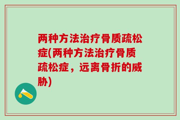两种方法治疗骨质疏松症(两种方法治疗骨质疏松症，远离骨折的威胁)