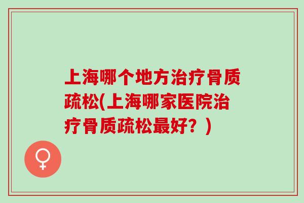 上海哪个地方治疗骨质疏松(上海哪家医院治疗骨质疏松最好？)