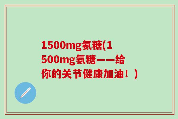 1500mg氨糖(1500mg氨糖——给你的关节健康加油！)