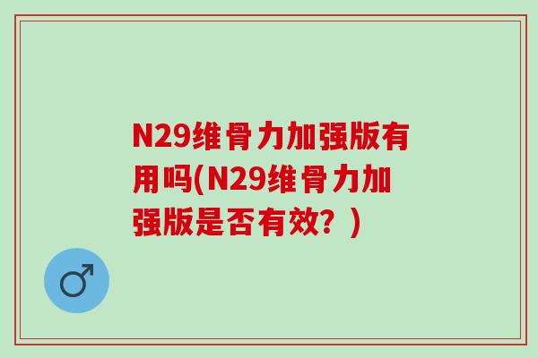 N29维骨力加强版有用吗(N29维骨力加强版是否有效？)