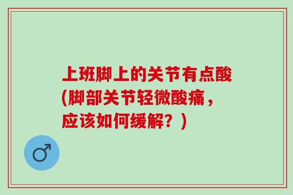 上班脚上的关节有点酸(脚部关节轻微酸痛，应该如何缓解？)