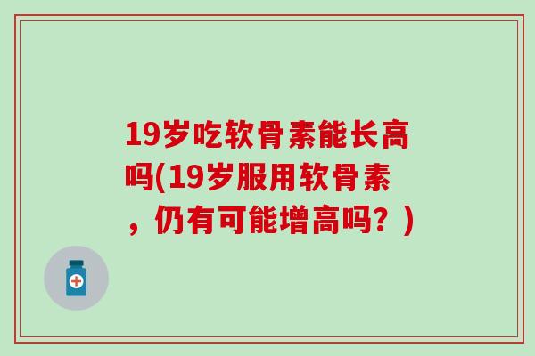 19岁吃软骨素能长高吗(19岁服用软骨素,仍有可能增高吗?) 19岁吃软骨素能长高吗(19岁服用软骨素,仍有可能增高吗?)