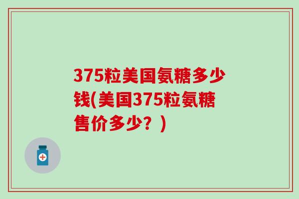 375粒美国氨糖多少钱(美国375粒氨糖售价多少？)