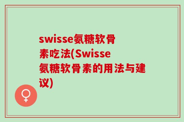 swisse氨糖软骨素吃法(Swisse氨糖软骨素的用法与建议)