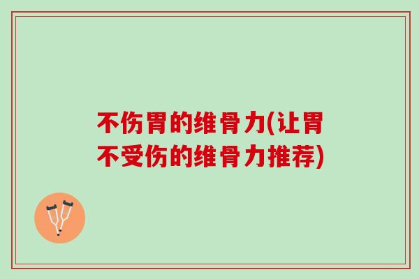 不伤胃的维骨力(让胃不受伤的维骨力推荐)