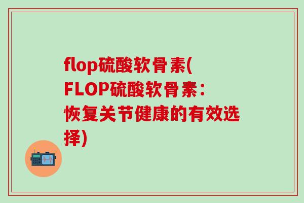 flop硫酸软骨素(FLOP硫酸软骨素：恢复关节健康的有效选择)