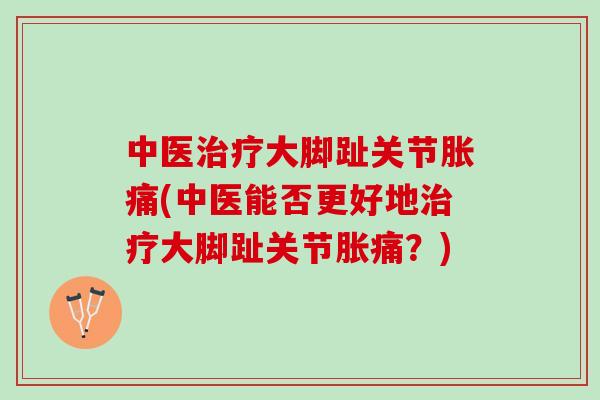 中医治疗大脚趾关节胀痛(中医能否更好地治疗大脚趾关节胀痛？)