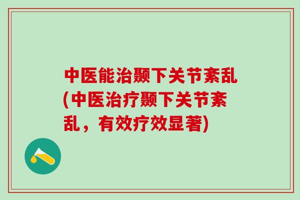 中医能颞下关节紊乱(中医颞下关节紊乱，有效疗效显著)