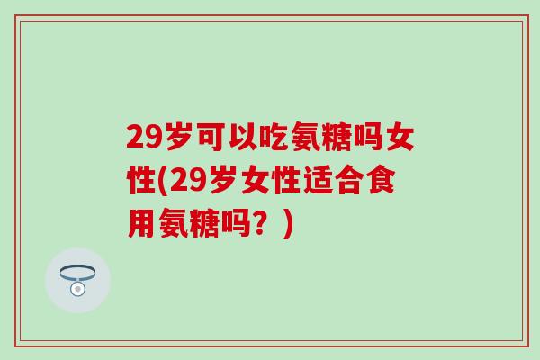 29岁可以吃氨糖吗女性(29岁女性适合食用氨糖吗?) 29岁可以吃氨糖吗女性(29岁女性适合食用氨糖吗?)