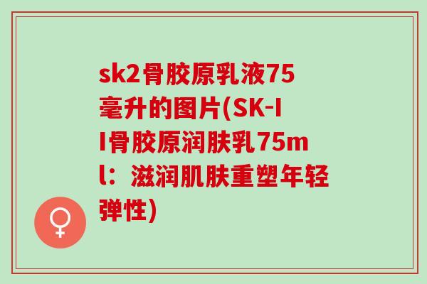 sk2骨胶原乳液75毫升的图片(SK-II骨胶原润肤乳75ml：滋润肌肤重塑年轻弹性)