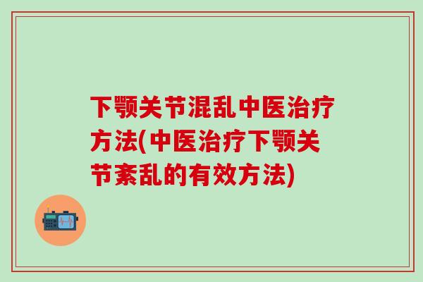 下颚关节混乱中医治疗方法(中医治疗下颚关节紊乱的有效方法)