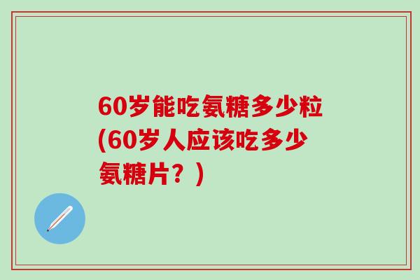 60岁能吃氨糖多少粒(60岁人应该吃多少氨糖片？)