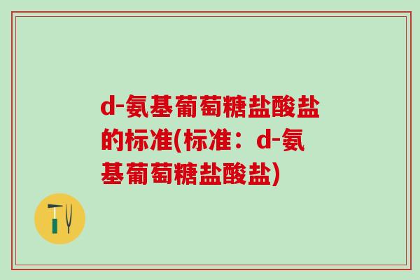 d-氨基葡萄糖盐酸盐的标准(标准:d-氨基葡萄糖盐酸盐) d-氨基葡萄糖盐酸盐的标准(标准:d-氨基葡萄糖盐酸盐)