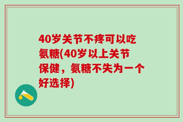40岁关节不疼可以吃氨糖(40岁以上关节保健，氨糖不失为一个好选择)