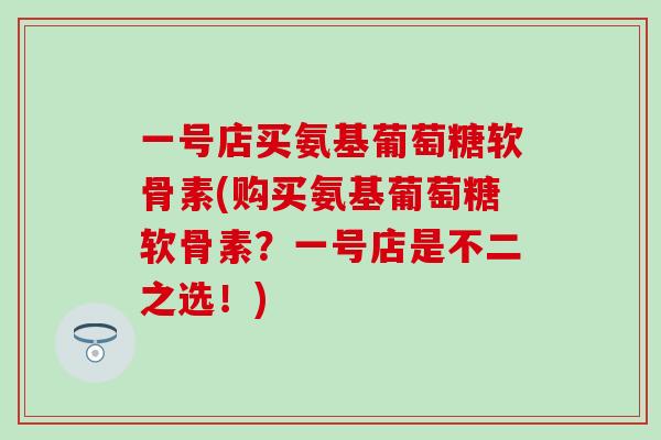 一号店买氨基葡萄糖软骨素(购买氨基葡萄糖软骨素？一号店是不二之选！)