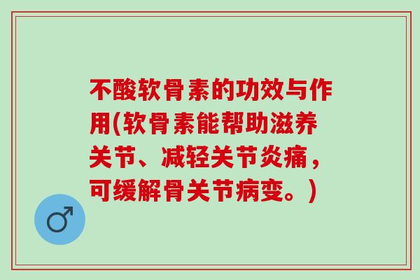不酸软骨素的功效与作用(软骨素能帮助滋养关节、减轻关节炎痛，可缓解骨关节病变。)