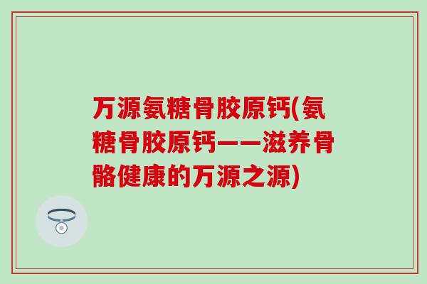 万源氨糖骨胶原钙(氨糖骨胶原钙——滋养骨骼健康的万源之源)