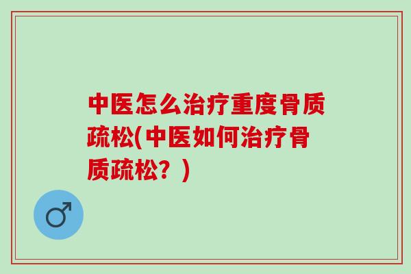 中医怎么治疗重度骨质疏松(中医如何治疗骨质疏松？)