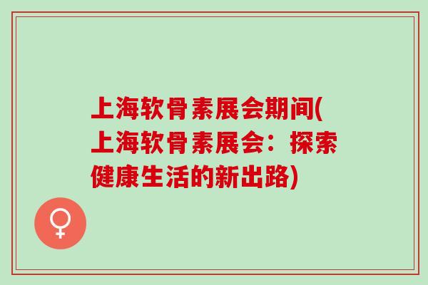 上海软骨素展会期间(上海软骨素展会：探索健康生活的新出路)