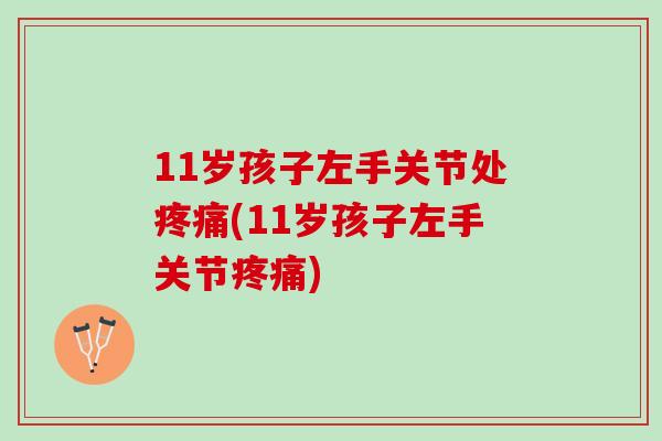 11岁孩子左手关节处疼痛(11岁孩子左手关节疼痛)