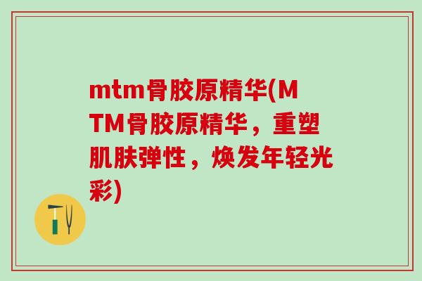 mtm骨胶原精华(MTM骨胶原精华，重塑肌肤弹性，焕发年轻光彩)